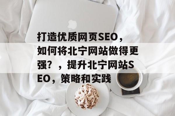 打造优质网页SEO,如何将北宁网站做得更强?,提升北宁网站SEO,策略和实践 打造优质网页SEO,如何将北宁网站做得更强?,提升北宁网站SEO,策略和实践