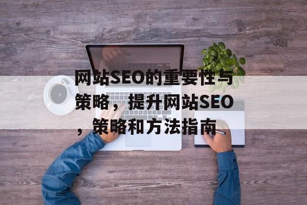 网站SEO的重要性与策略,提升网站SEO,策略和方法指南 网站SEO的重要性与策略,提升网站SEO,策略和方法指南