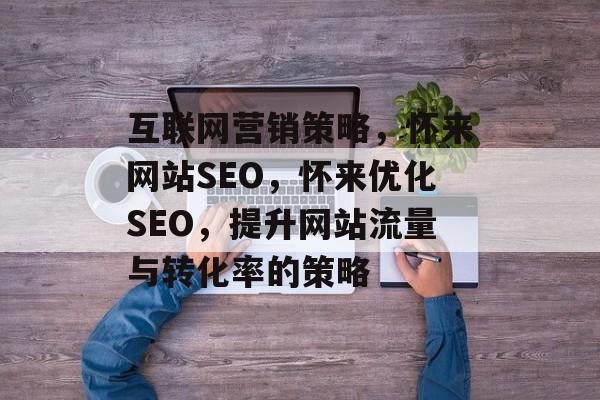 互联网营销策略，怀来网站SEO，怀来优化SEO，提升网站流量与转化率的策略