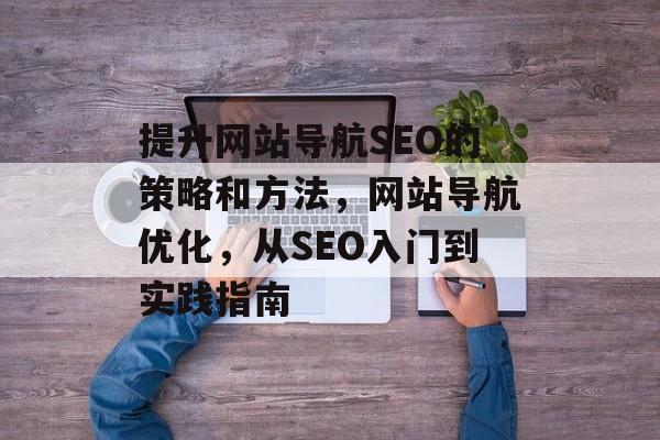 提升网站导航SEO的策略和方法，网站导航优化，从SEO入门到实践指南