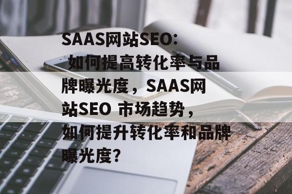 SAAS网站SEO: 如何提高转化率与品牌曝光度，SAAS网站SEO 市场趋势，如何提升转化率和品牌曝光度？