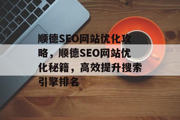 顺德SEO网站优化攻略,顺德SEO网站优化秘籍,高效提升搜索引擎排名 顺德SEO网站优化攻略,顺德SEO网站优化秘籍,高效提升搜索引擎排名
