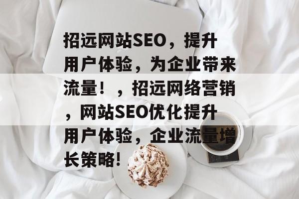 招远网站SEO,提升用户体验,为企业带来流量!,招远网络营销,网站SEO优化提升用户体验,企业流量增长策略! 招远网站SEO,提升用户体验,为企业带来流量!,招远网络营销,网站SEO优化提升用户体验,企业流量增长策略!