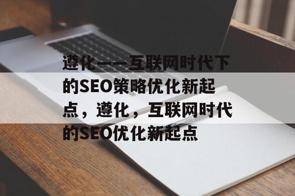 遵化——互联网时代下的SEO策略优化新起点,遵化,互联网时代的SEO优化新起点 遵化——互联网时代下的SEO策略优化新起点,遵化,互联网时代的SEO优化新起点