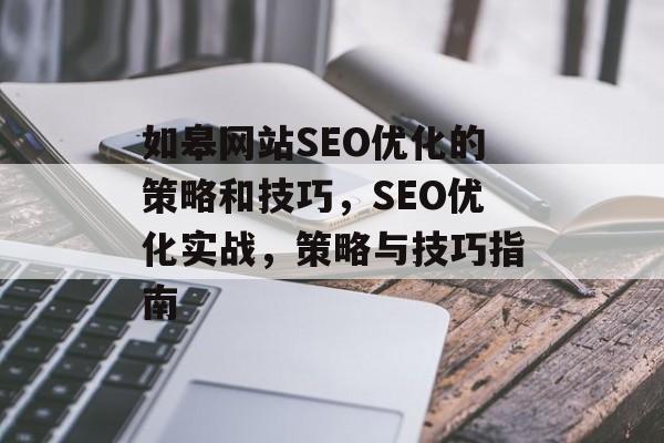 如皋网站SEO优化的策略和技巧,SEO优化实战,策略与技巧指南 如皋网站SEO优化的策略和技巧,SEO优化实战,策略与技巧指南