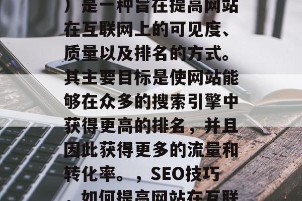 SEO(搜索引擎优化)是一种旨在提高网站在互联网上的可见度、质量以及排名的方式。其主要目标是使网站能够在众多的搜索引擎中获得更高的排名,并且因此获得更多的流量和转化率。,SEO技巧,如何提高网站在互联网上的可见度和排名 SEO(搜索引擎优化)是一种旨在提高网站在互联网上的可见度、质量以及排名的方式。其主要目标是使网站能够在众多的搜索引擎中获得更高的排名,并且因此获得更多的流量和转化率。,SEO技巧,如何提高网站在互联网上的可见度和排名