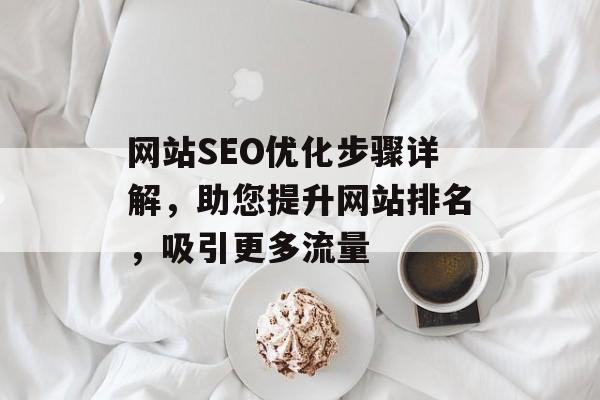 网站SEO优化步骤详解，助您提升网站排名，吸引更多流量