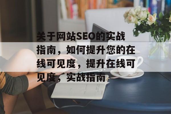 关于网站SEO的实战指南,如何提升您的在线可见度,提升在线可见度,实战指南 关于网站SEO的实战指南,如何提升您的在线可见度,提升在线可见度,实战指南