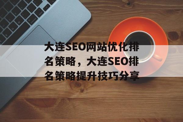 大连SEO网站优化排名策略,大连SEO排名策略提升技巧分享 大连SEO网站优化排名策略,大连SEO排名策略提升技巧分享