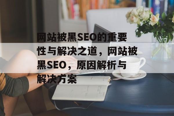 网站被黑SEO的重要性与解决之道,网站被黑SEO,原因解析与解决方案 网站被黑SEO的重要性与解决之道,网站被黑SEO,原因解析与解决方案