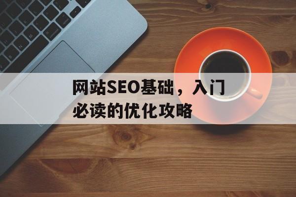 网站SEO基础,入门必读的优化攻略 网站SEO基础,入门必读的优化攻略
