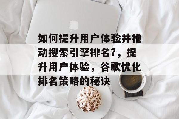 如何提升用户体验并推动搜索引擎排名?,提升用户体验,谷歌优化排名策略的秘诀 如何提升用户体验并推动搜索引擎排名?,提升用户体验,谷歌优化排名策略的秘诀