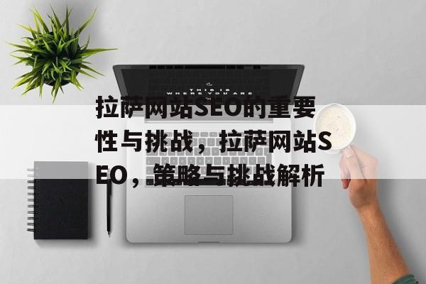 拉萨网站SEO的重要性与挑战,拉萨网站SEO,策略与挑战解析 拉萨网站SEO的重要性与挑战,拉萨网站SEO,策略与挑战解析
