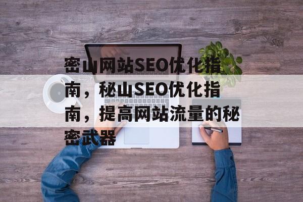 密山网站SEO优化指南,秘山SEO优化指南,提高网站流量的秘密武器 密山网站SEO优化指南,秘山SEO优化指南,提高网站流量的秘密武器