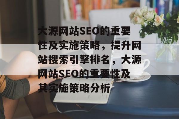 大源网站SEO的重要性及实施策略，提升网站搜索引擎排名，大源网站SEO的重要性及其实施策略分析