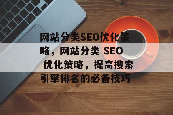 网站分类SEO优化策略，网站分类 SEO 优化策略，提高搜索引擎排名的必备技巧