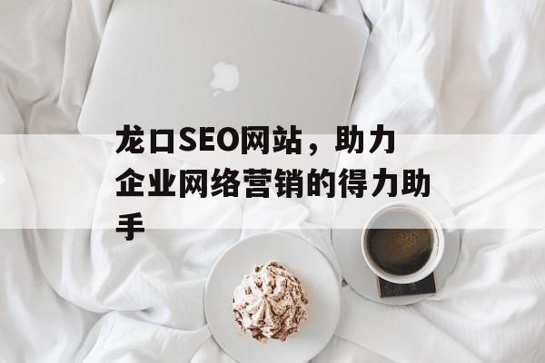 龙口SEO网站,助力企业网络营销的得力助手 龙口SEO网站,助力企业网络营销的得力助手