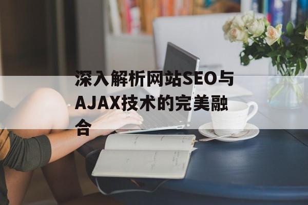 深入解析网站SEO与AJAX技术的完美融合