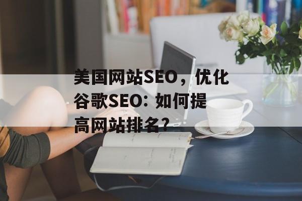 美国网站SEO，优化谷歌SEO: 如何提高网站排名?