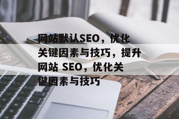 网站默认SEO,优化关键因素与技巧,提升网站 SEO,优化关键因素与技巧 网站默认SEO,优化关键因素与技巧,提升网站 SEO,优化关键因素与技巧