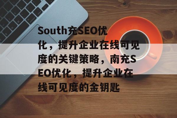South充SEO优化,提升企业在线可见度的关键策略,南充SEO优化,提升企业在线可见度的金钥匙 South充SEO优化,提升企业在线可见度的关键策略,南充SEO优化,提升企业在线可见度的金钥匙