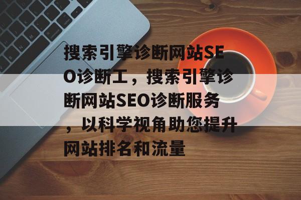 搜索引擎诊断网站SEO诊断工,搜索引擎诊断网站SEO诊断服务,以科学视角助您提升网站排名和流量 搜索引擎诊断网站SEO诊断工,搜索引擎诊断网站SEO诊断服务,以科学视角助您提升网站排名和流量