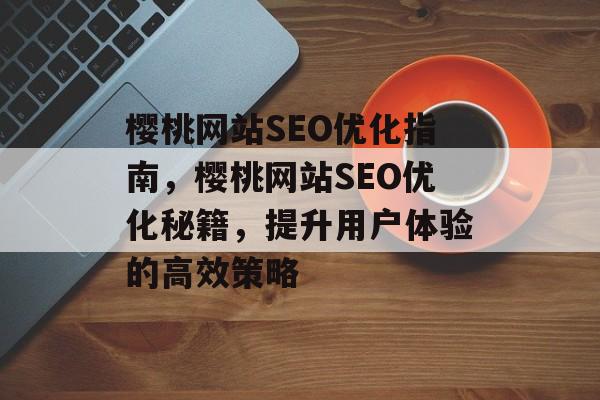 樱桃网站SEO优化指南，樱桃网站SEO优化秘籍，提升用户体验的高效策略