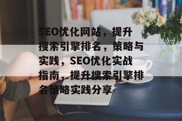 SEO优化网站,提升搜索引擎排名,策略与实践,SEO优化实战指南,提升搜索引擎排名策略实践分享 SEO优化网站,提升搜索引擎排名,策略与实践,SEO优化实战指南,提升搜索引擎排名策略实践分享