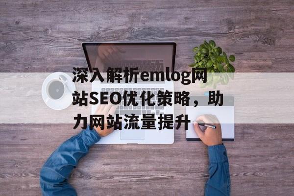 深入解析emlog网站SEO优化策略,助力网站流量提升 深入解析emlog网站SEO优化策略,助力网站流量提升