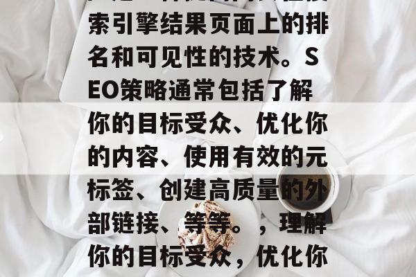 SEO（搜索引擎优化）是一种提高网页在搜索引擎结果页面上的排名和可见性的技术。SEO策略通常包括了解你的目标受众、优化你的内容、使用有效的元标签、创建高质量的外部链接、等等。，理解你的目标受众，优化你的内容以获得更高的搜索引擎排名。