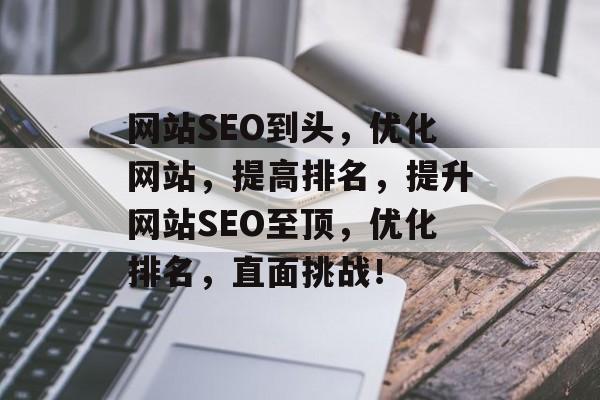 网站SEO到头,优化网站,提高排名,提升网站SEO至顶,优化排名,直面挑战! 网站SEO到头,优化网站,提高排名,提升网站SEO至顶,优化排名,直面挑战!
