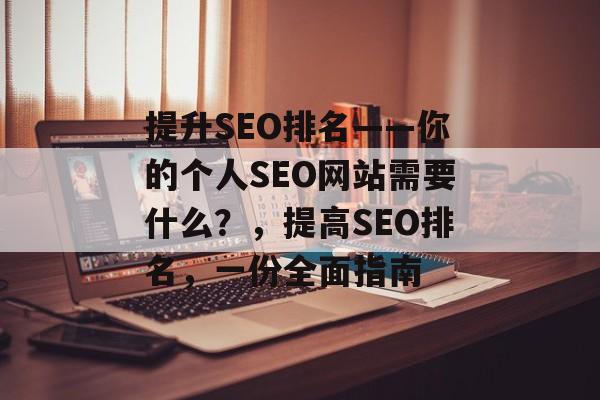 提升SEO排名——你的个人SEO网站需要什么?,提高SEO排名,一份全面指南 提升SEO排名——你的个人SEO网站需要什么?,提高SEO排名,一份全面指南