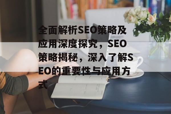 全面解析SEO策略及应用深度探究,SEO策略揭秘,深入了解SEO的重要性与应用方式 全面解析SEO策略及应用深度探究,SEO策略揭秘,深入了解SEO的重要性与应用方式