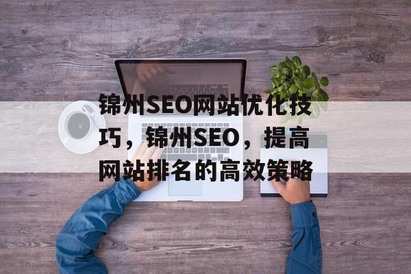 锦州SEO网站优化技巧,锦州SEO,提高网站排名的高效策略 锦州SEO网站优化技巧,锦州SEO,提高网站排名的高效策略