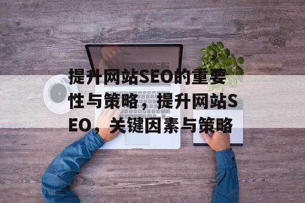 提升网站SEO的重要性与策略，提升网站SEO，关键因素与策略