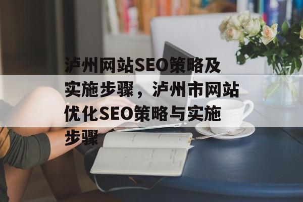 泸州网站SEO策略及实施步骤,泸州市网站优化SEO策略与实施步骤 泸州网站SEO策略及实施步骤,泸州市网站优化SEO策略与实施步骤