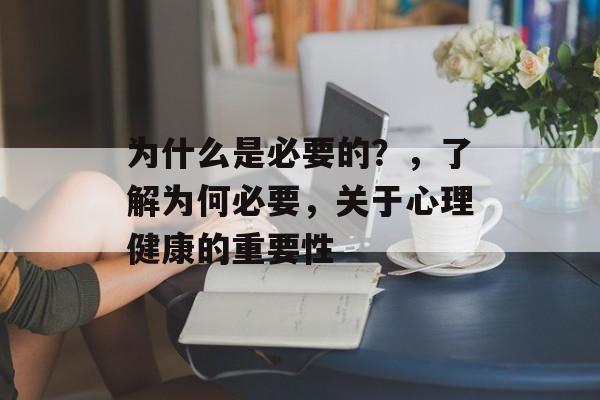 为什么是必要的?,了解为何必要,关于心理健康的重要性 为什么是必要的?,了解为何必要,关于心理健康的重要性