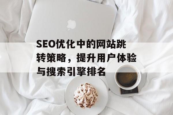 SEO优化中的网站跳转策略，提升用户体验与搜索引擎排名