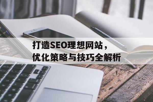 打造SEO理想网站,优化策略与技巧全解析 打造SEO理想网站,优化策略与技巧全解析
