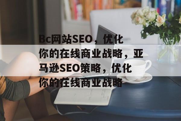 Bc网站SEO，优化你的在线商业战略，亚马逊SEO策略，优化你的在线商业战略