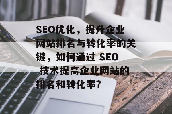 SEO优化,提升企业网站排名与转化率的关键,如何通过 SEO 技术提高企业网站的排名和转化率? SEO优化,提升企业网站排名与转化率的关键,如何通过 SEO 技术提高企业网站的排名和转化率?