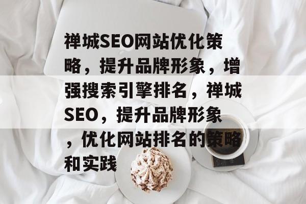 禅城SEO网站优化策略,提升品牌形象,增强搜索引擎排名,禅城SEO,提升品牌形象,优化网站排名的策略和实践 禅城SEO网站优化策略,提升品牌形象,增强搜索引擎排名,禅城SEO,提升品牌形象,优化网站排名的策略和实践