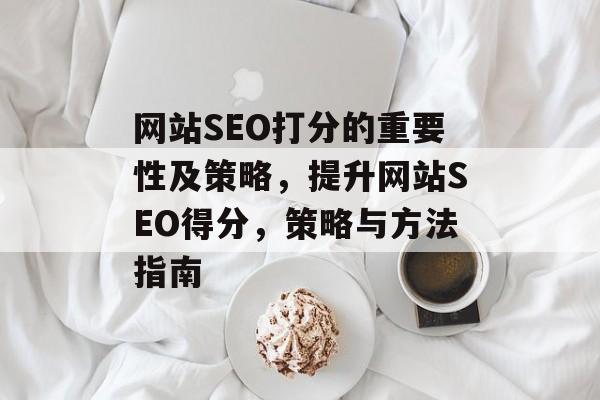 网站SEO打分的重要性及策略，提升网站SEO得分，策略与方法指南