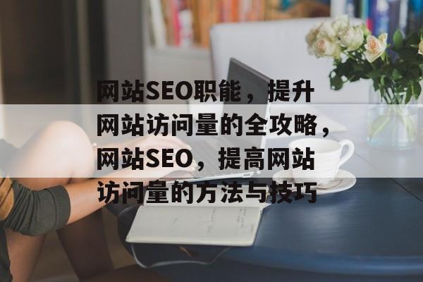 网站SEO职能,提升网站访问量的全攻略,网站SEO,提高网站访问量的方法与技巧 网站SEO职能,提升网站访问量的全攻略,网站SEO,提高网站访问量的方法与技巧