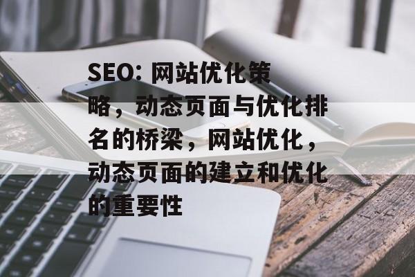 SEO: 网站优化策略,动态页面与优化排名的桥梁,网站优化,动态页面的建立和优化的重要性 SEO: 网站优化策略,动态页面与优化排名的桥梁,网站优化,动态页面的建立和优化的重要性