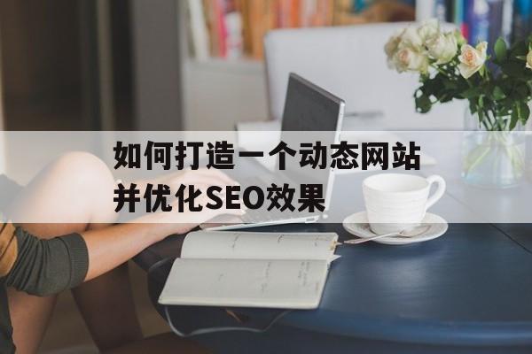 如何打造一个动态网站并优化SEO效果 如何打造一个动态网站并优化SEO效果