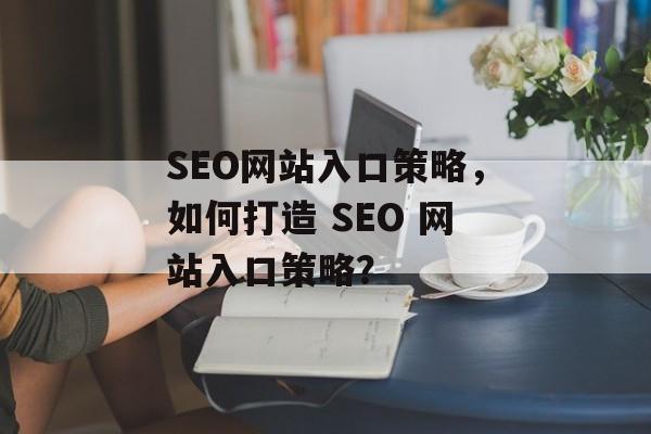 SEO网站入口策略,如何打造 SEO 网站入口策略? SEO网站入口策略,如何打造 SEO 网站入口策略?