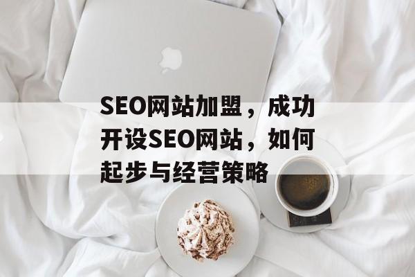 SEO网站加盟,成功开设SEO网站,如何起步与经营策略 SEO网站加盟,成功开设SEO网站,如何起步与经营策略