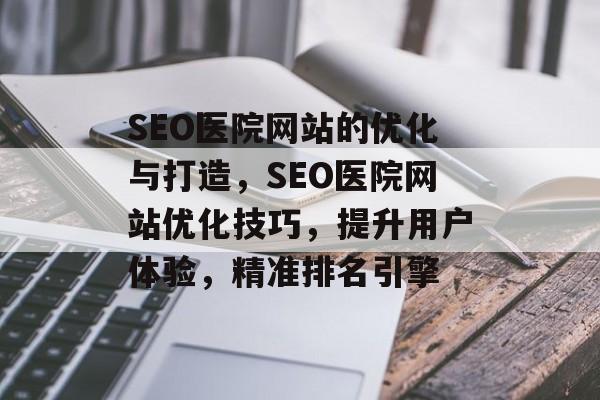 SEO医院网站的优化与打造,SEO医院网站优化技巧,提升用户体验,精准排名引擎 SEO医院网站的优化与打造,SEO医院网站优化技巧,提升用户体验,精准排名引擎