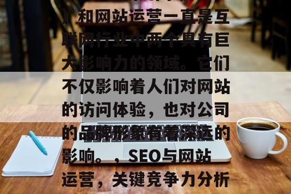 SEO（搜索引擎优化）和网站运营一直是互联网行业中两个具有巨大影响力的领域。它们不仅影响着人们对网站的访问体验，也对公司的品牌形象有着深远的影响。，SEO与网站运营，关键竞争力分析与公司形象塑造策略